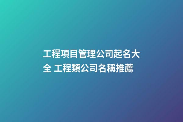 工程項目管理公司起名大全 工程類公司名稱推薦-第1張-公司起名-玄機派